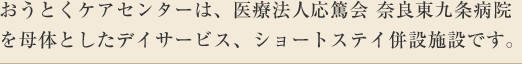 おうとくケアセンターは、医療法人応篤会 奈良東九条病院
を母体としたデイサービス、ショートステイ併設施設です。