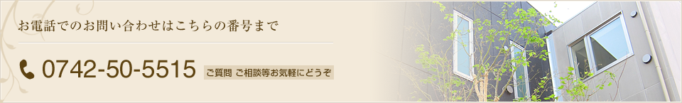 お電話でのお問い合わせはこちらの番号まで 0742-50-5515 ご質問・ご相談等お気軽にどうぞ