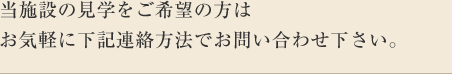 当施設の見学をご希望の方はお気軽に下記連絡方法でお問い合わせ下さい。